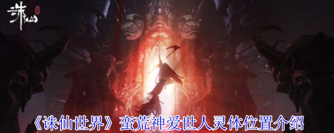 《诛仙世界》蛮荒神怜爱世人的灵体位置相关介绍