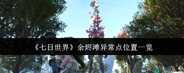 快来了解《七日世界》余烬滩异常点都在哪些位置