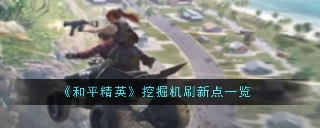 《和平精英》里挖掘机的刷新点全知道