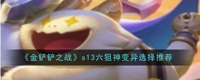 《金铲铲之战》s13赛季六狙神变异流派的选择攻略