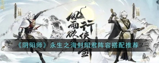 《阴阳师》永生之海封阳君阵容组合推荐