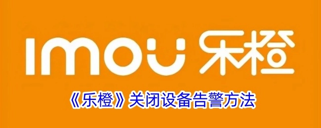 乐橙设备告警关闭的方法