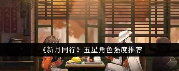 《新月同行》五星角色强度排行推荐