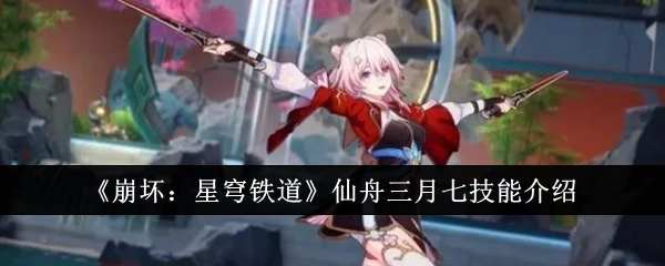 《崩坏：星穹铁道》里仙舟三月七的技能讲解