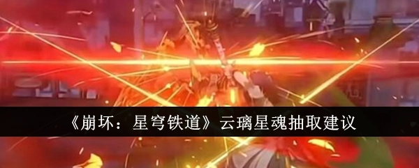 《崩坏：星穹铁道》云璃星魂抽取攻略建议