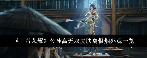 《王者荣耀》公孙离无双皮肤“离恨烟”外观全览