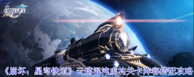 《崩坏：星穹铁道》云璃混沌虚构关卡的阵容搭配秘籍