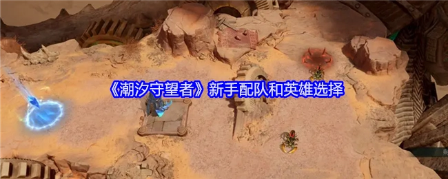 《潮汐守望者》新手组队方式与英雄挑选指南