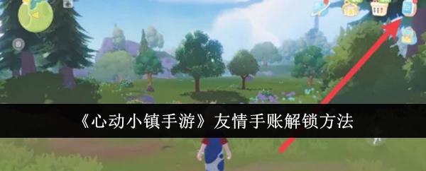 《心动小镇手游》中友情手账的解锁方式