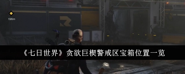 《七日世界》贪欲巨楔警戒区内宝箱所在位置全解析