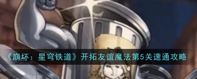 《崩坏：星穹铁道》开拓友谊魔法第五关快速通关攻略