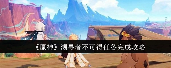 《原神》中溯寻者不可得任务的完成攻略