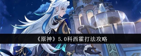 《原神》5.0版本科西霍的打法攻略