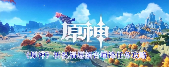《原神》祈祝福愿倾告嵴锋任务的详细攻略