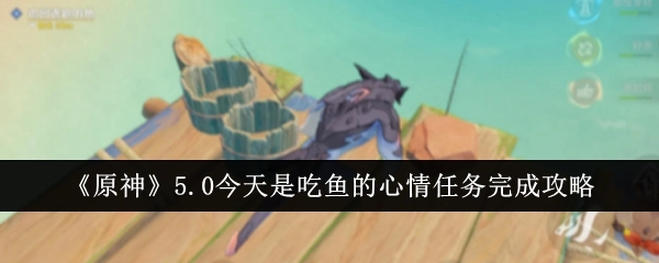《原神》5.0“今天是吃鱼的心情”任务完成攻略