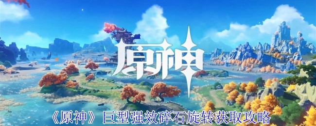 《原神》中巨型强效碎石旋转的获取攻略