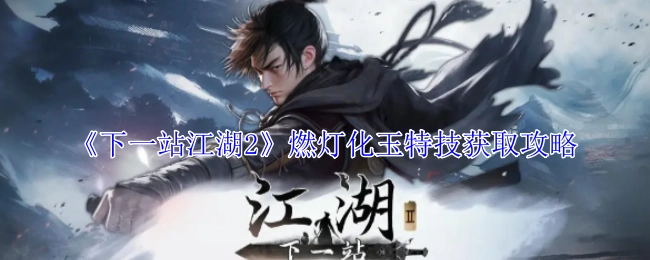 《下一站江湖2》燃灯化玉特技获取方法指南