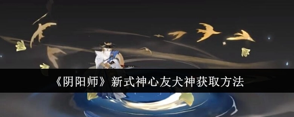 《阴阳师》里新式神心友犬神的获取方式