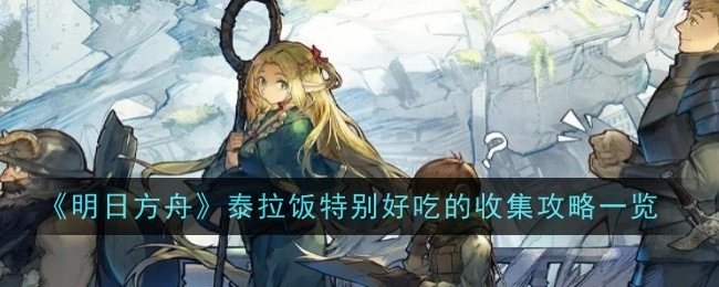 《明日方舟》泰拉饭超美味收集攻略全览