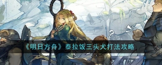 《明日方舟》泰拉饭三头犬的通关打法攻略