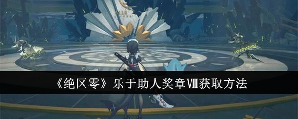 《绝区零》中乐于助人奖章Ⅷ的获取方式