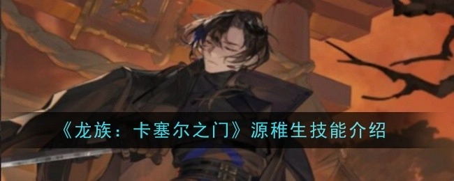 《龙族：卡塞尔之门》里源稚生的技能介绍