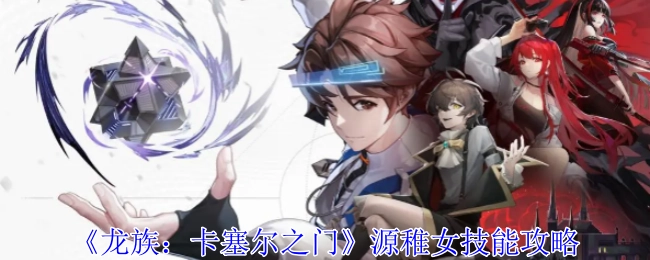 《龙族：卡塞尔之门》源稚女技能相关攻略