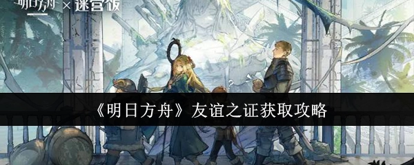 《明日方舟》中友谊之证的获取攻略