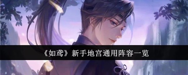 新手必看！《如鸢》地宫通用阵容大盘点