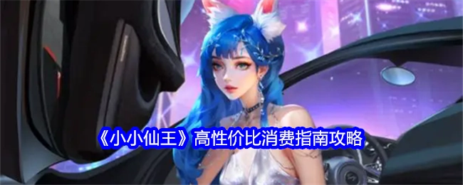 《小小仙王》高性价比消费指南秘籍