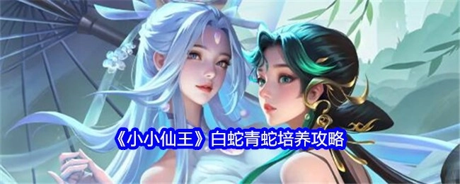 《小小仙王》中白蛇与青蛇的培养攻略