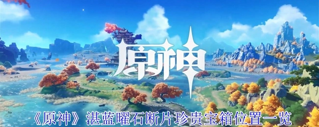 《原神》湛蓝曜石断片珍贵宝箱所在位置全知道
