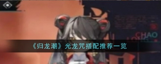 《归龙潮》光龙咒搭配推荐详情一览