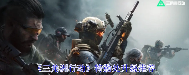 《三角洲行动》特勤处升级建议