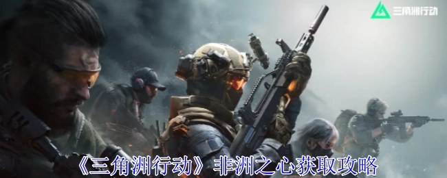 《三角洲行动》中非洲之心的获取攻略