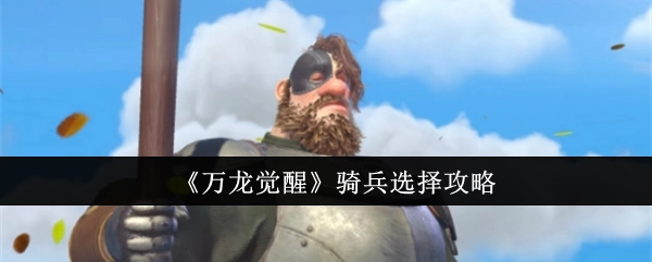 《万龙觉醒》中骑兵挑选攻略