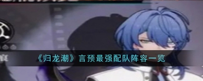 快来看看《归龙潮》言预最强配队阵容都有哪些！