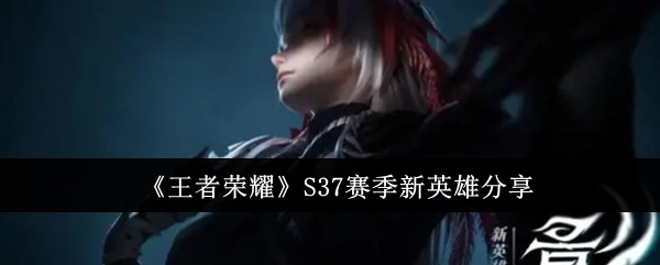 快来了解《王者荣耀》S37赛季的新英雄