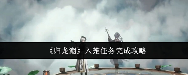 《归龙潮》入笼任务达成攻略