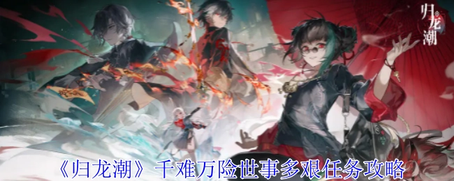 《归龙潮》任务攻略：历经千难万险，面对世事多艰