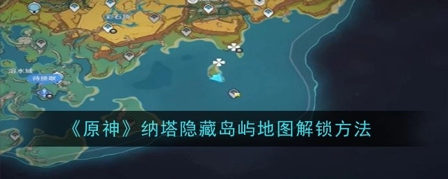 《原神》中纳塔地区隐藏岛屿地图的解锁方式