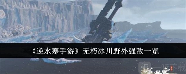 《逆水寒手游无朽冰川野外强敌全解析，位置分布速看》