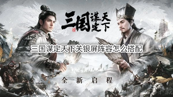 《三国谋定天下》关银屏阵容该如何搭配？《三国谋定天下》关银屏战法推荐
