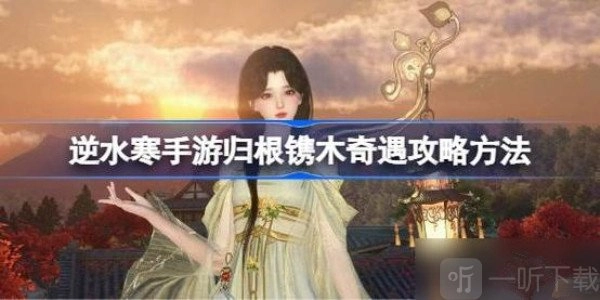 《逆水寒》归根镌木奇遇通关指南：逆水寒归根镌木奇遇玩法解析