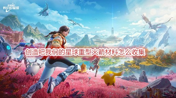 创造吧我们的星球中重型火箭材料该如何收集？创造吧我们的星球游戏攻略来啦。