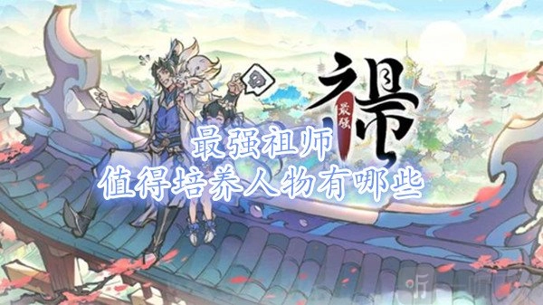 《最强祖师中值得培养的人物有哪些？平民最强阵容攻略来袭》