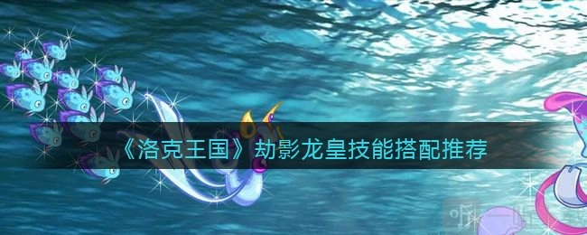洛克王国劫影龙皇技能搭配攻略，快来看看怎么搭配劫影龙皇的技能