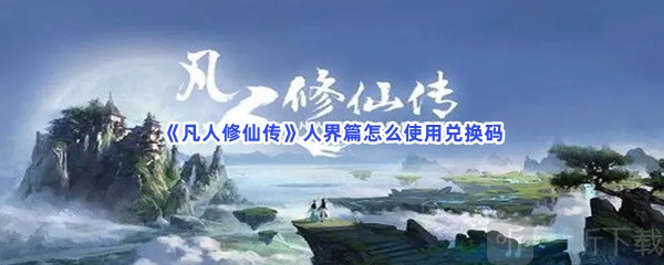《凡人修仙传人界篇》兑换码使用方式及人界篇兑换码攻略