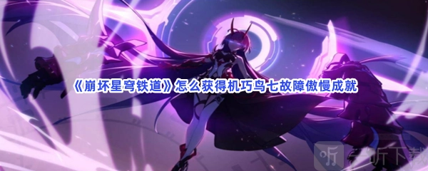 崩坏星穹铁道机巧鸟七故障傲慢成就的获取方式是什么？机巧鸟七故障傲慢成就解锁途径有哪些？