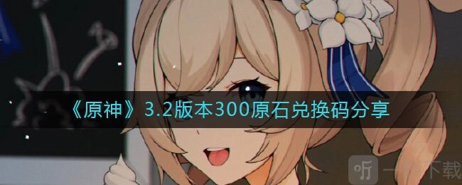 原神3.2版本300原石兑换码具体信息原神最新300原石兑换码大集合